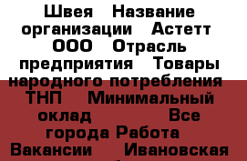 Швея › Название организации ­ Астетт, ООО › Отрасль предприятия ­ Товары народного потребления (ТНП) › Минимальный оклад ­ 20 000 - Все города Работа » Вакансии   . Ивановская обл.